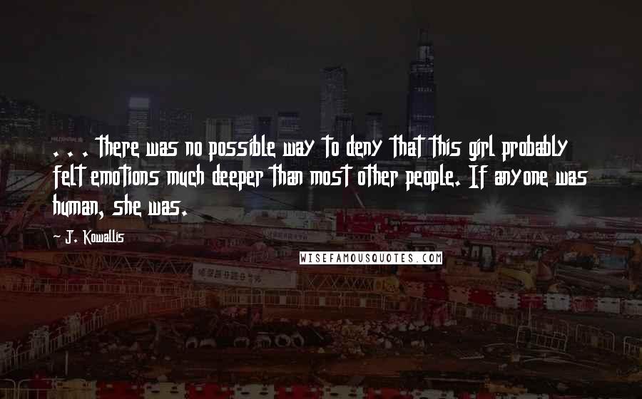 J. Kowallis Quotes: . . . there was no possible way to deny that this girl probably felt emotions much deeper than most other people. If anyone was human, she was.