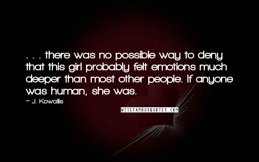 J. Kowallis Quotes: . . . there was no possible way to deny that this girl probably felt emotions much deeper than most other people. If anyone was human, she was.