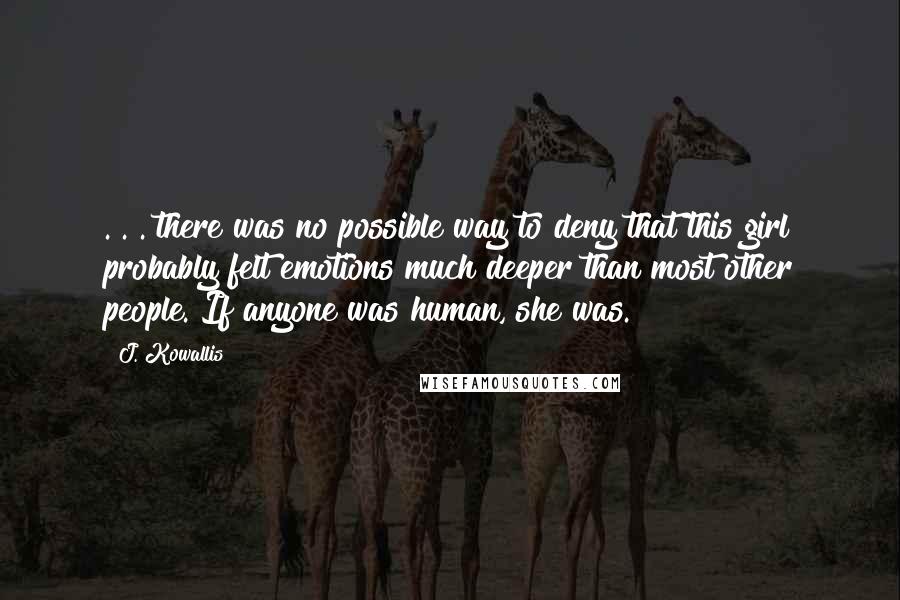 J. Kowallis Quotes: . . . there was no possible way to deny that this girl probably felt emotions much deeper than most other people. If anyone was human, she was.