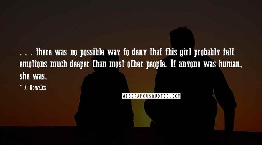 J. Kowallis Quotes: . . . there was no possible way to deny that this girl probably felt emotions much deeper than most other people. If anyone was human, she was.