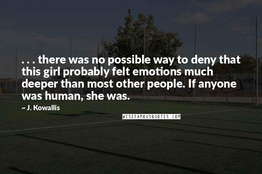 J. Kowallis Quotes: . . . there was no possible way to deny that this girl probably felt emotions much deeper than most other people. If anyone was human, she was.