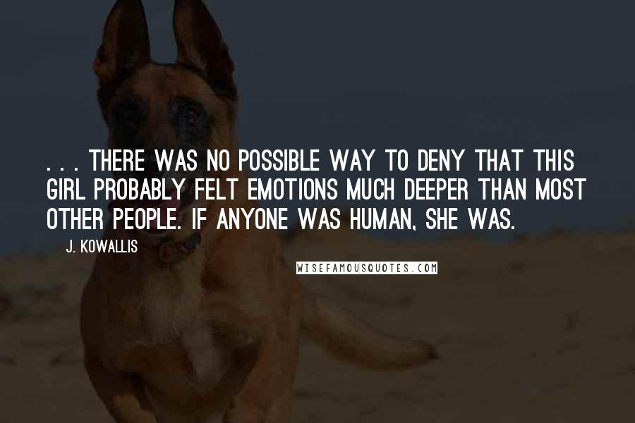 J. Kowallis Quotes: . . . there was no possible way to deny that this girl probably felt emotions much deeper than most other people. If anyone was human, she was.