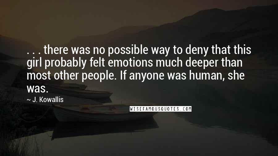 J. Kowallis Quotes: . . . there was no possible way to deny that this girl probably felt emotions much deeper than most other people. If anyone was human, she was.