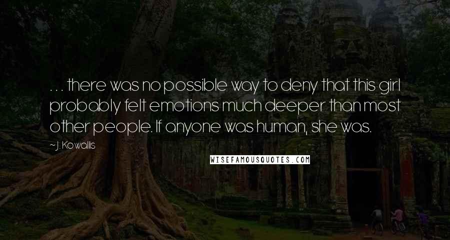 J. Kowallis Quotes: . . . there was no possible way to deny that this girl probably felt emotions much deeper than most other people. If anyone was human, she was.