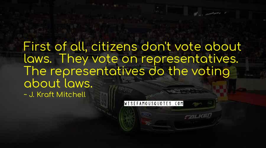 J. Kraft Mitchell Quotes: First of all, citizens don't vote about laws.  They vote on representatives.  The representatives do the voting about laws.