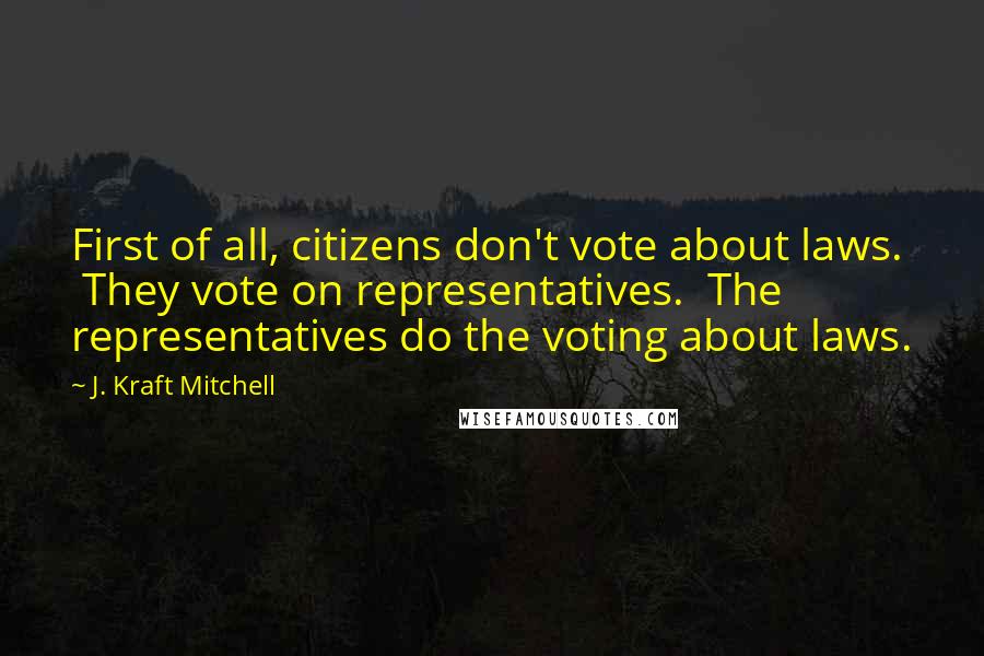 J. Kraft Mitchell Quotes: First of all, citizens don't vote about laws. They vote on representatives. The representatives do the voting about laws.