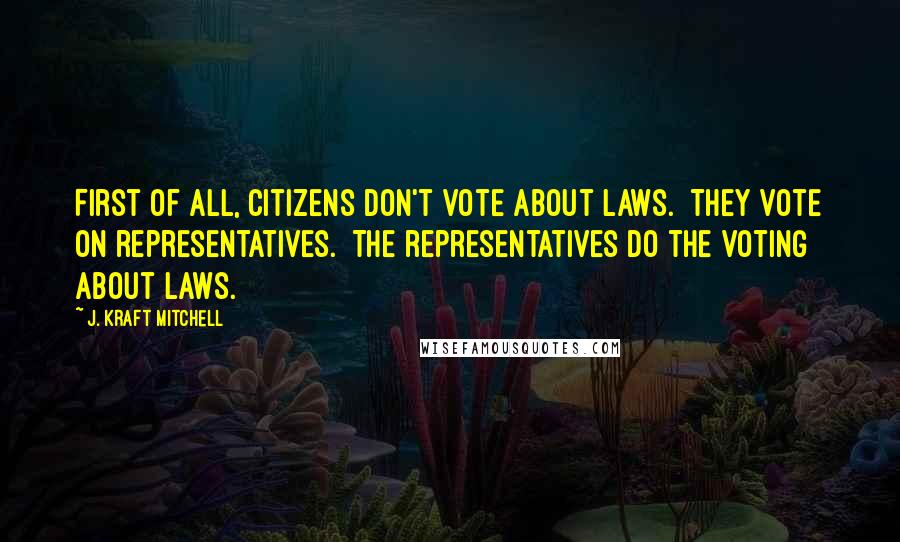 J. Kraft Mitchell Quotes: First of all, citizens don't vote about laws.  They vote on representatives.  The representatives do the voting about laws.