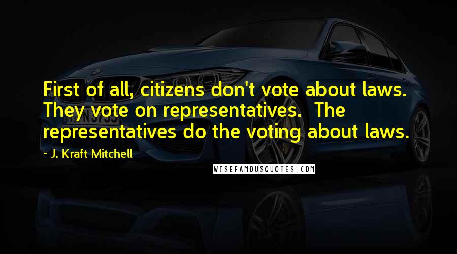 J. Kraft Mitchell Quotes: First of all, citizens don't vote about laws.  They vote on representatives.  The representatives do the voting about laws.