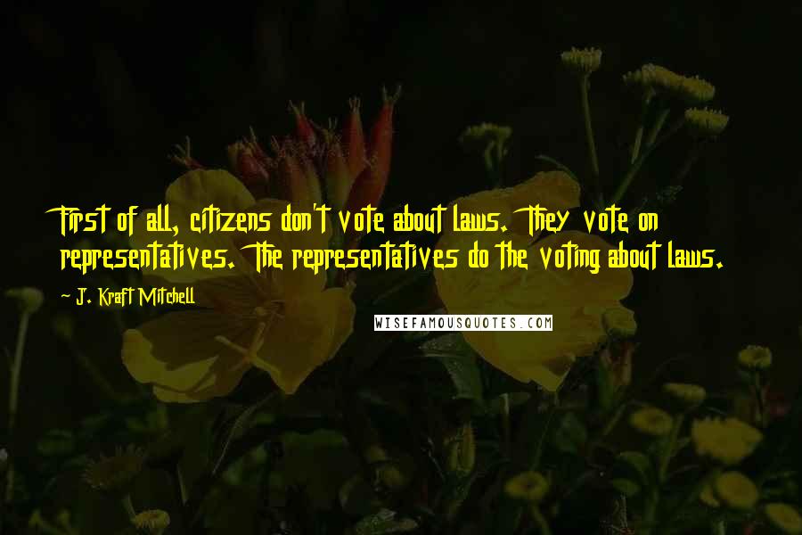 J. Kraft Mitchell Quotes: First of all, citizens don't vote about laws.  They vote on representatives.  The representatives do the voting about laws.