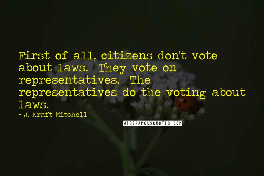 J. Kraft Mitchell Quotes: First of all, citizens don't vote about laws.  They vote on representatives.  The representatives do the voting about laws.