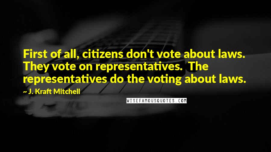 J. Kraft Mitchell Quotes: First of all, citizens don't vote about laws.  They vote on representatives.  The representatives do the voting about laws.