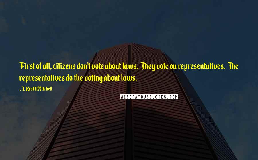 J. Kraft Mitchell Quotes: First of all, citizens don't vote about laws.  They vote on representatives.  The representatives do the voting about laws.