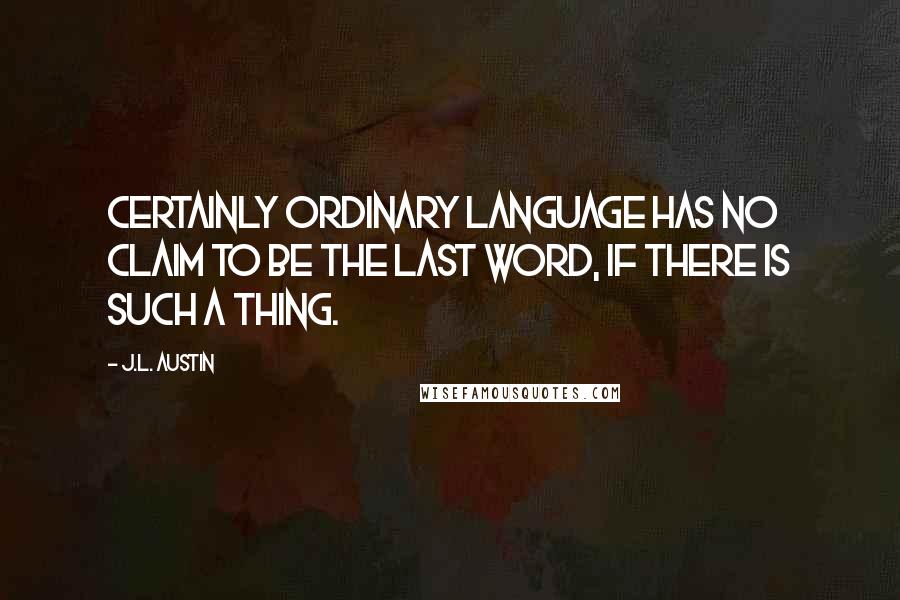 J.L. Austin Quotes: Certainly ordinary language has no claim to be the last word, if there is such a thing.