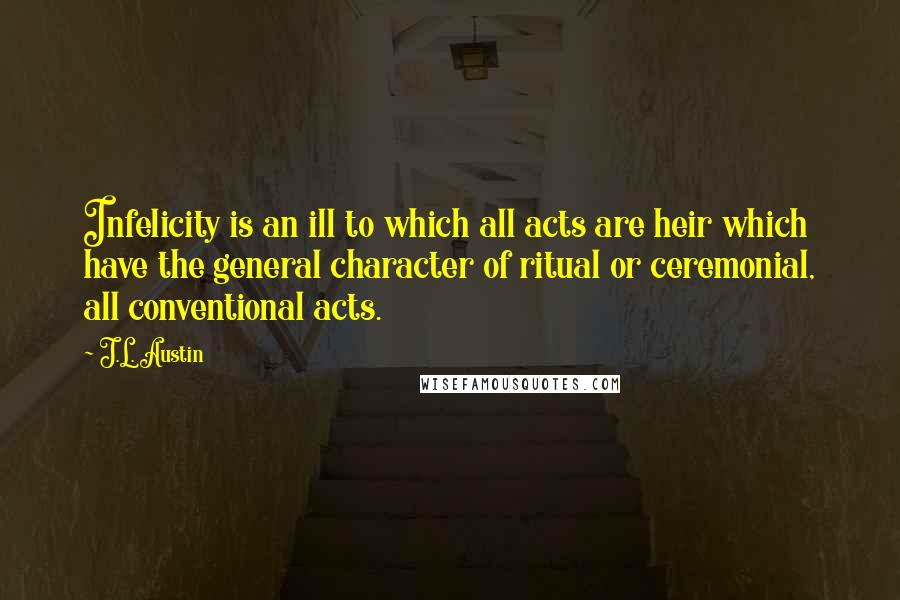J.L. Austin Quotes: Infelicity is an ill to which all acts are heir which have the general character of ritual or ceremonial, all conventional acts.