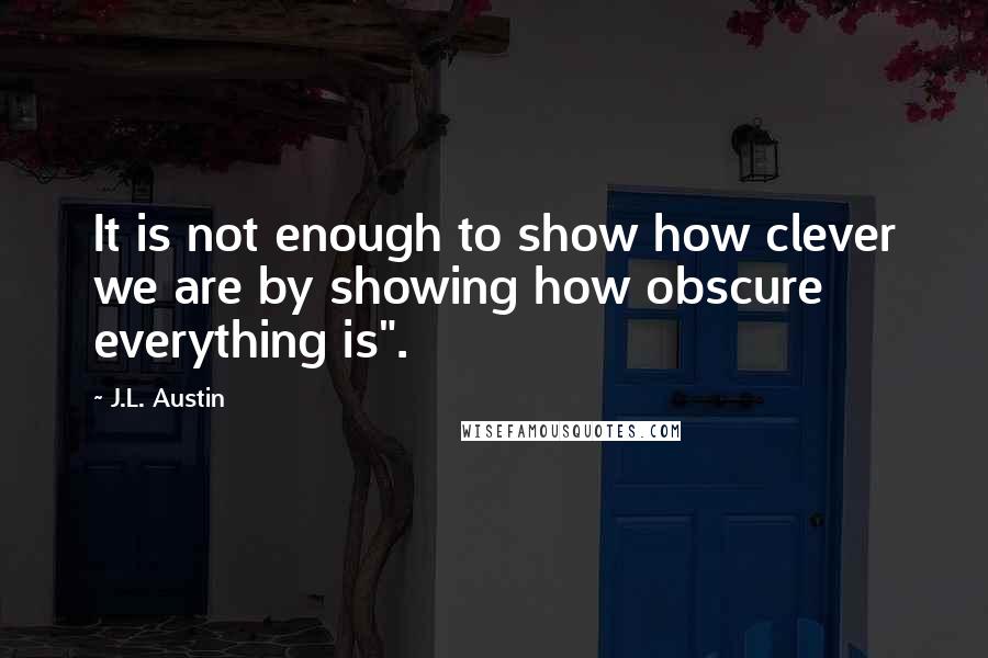 J.L. Austin Quotes: It is not enough to show how clever we are by showing how obscure everything is".