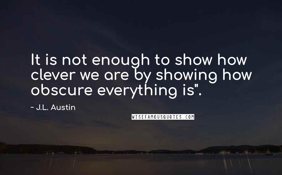 J.L. Austin Quotes: It is not enough to show how clever we are by showing how obscure everything is".