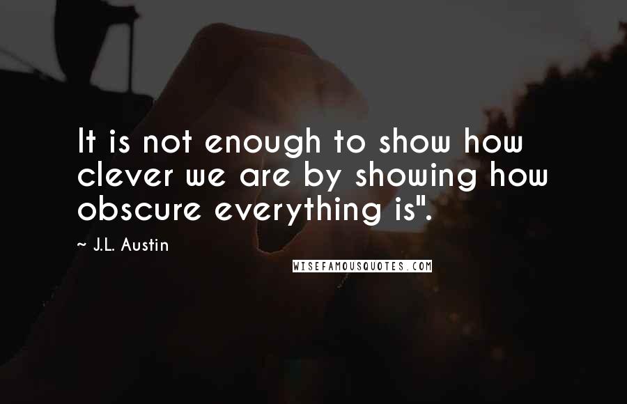 J.L. Austin Quotes: It is not enough to show how clever we are by showing how obscure everything is".