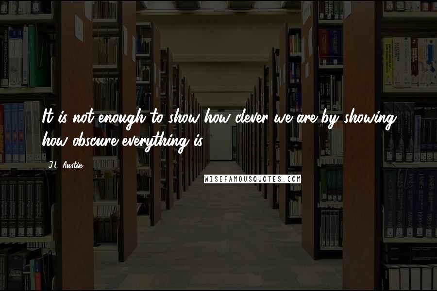 J.L. Austin Quotes: It is not enough to show how clever we are by showing how obscure everything is".