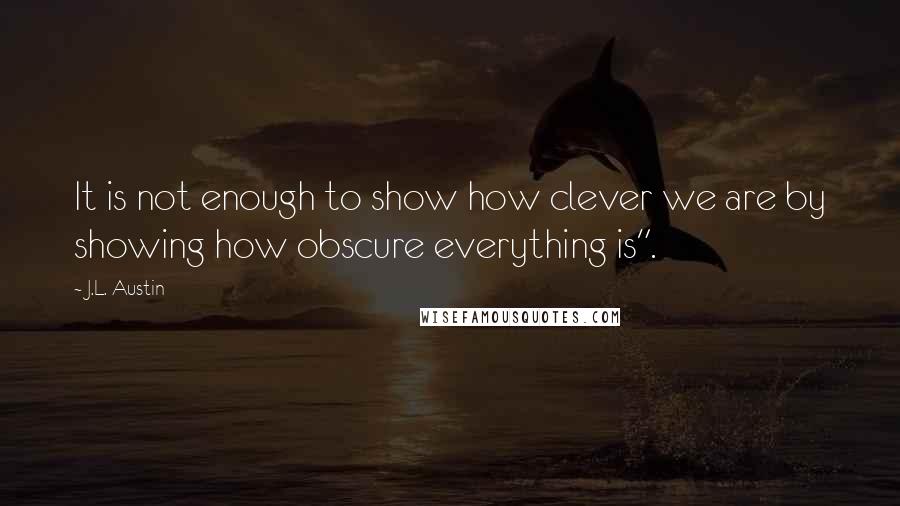 J.L. Austin Quotes: It is not enough to show how clever we are by showing how obscure everything is".