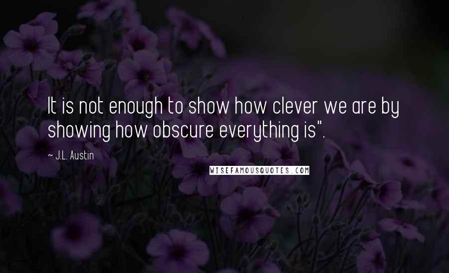 J.L. Austin Quotes: It is not enough to show how clever we are by showing how obscure everything is".