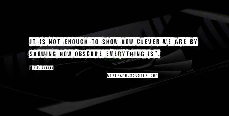 J.L. Austin Quotes: It is not enough to show how clever we are by showing how obscure everything is".