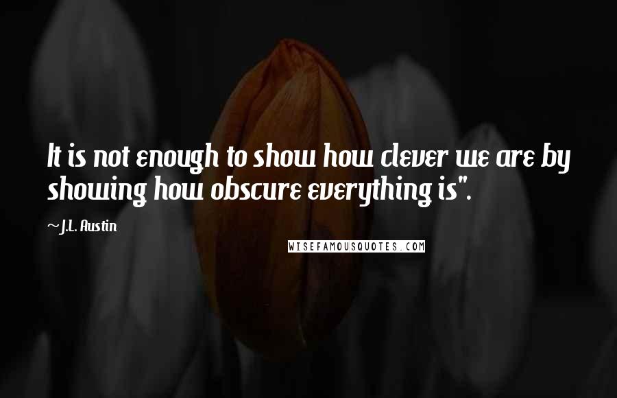 J.L. Austin Quotes: It is not enough to show how clever we are by showing how obscure everything is".