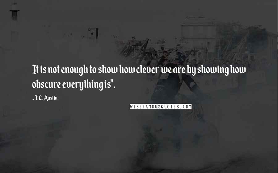 J.L. Austin Quotes: It is not enough to show how clever we are by showing how obscure everything is".