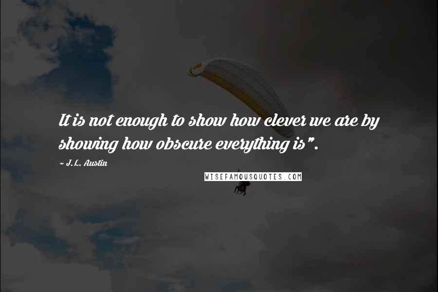 J.L. Austin Quotes: It is not enough to show how clever we are by showing how obscure everything is".