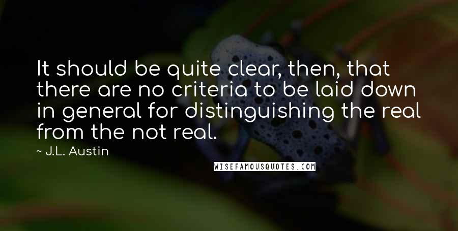 J.L. Austin Quotes: It should be quite clear, then, that there are no criteria to be laid down in general for distinguishing the real from the not real.