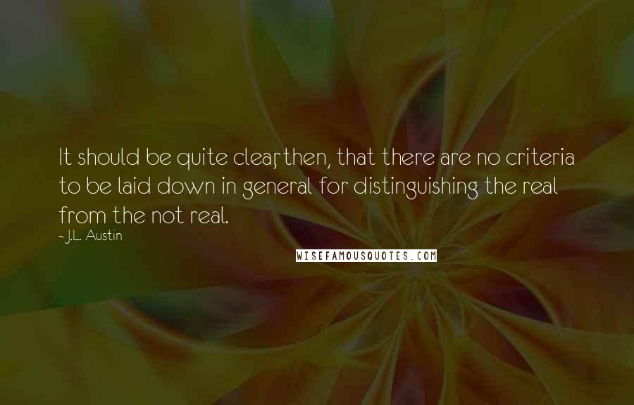 J.L. Austin Quotes: It should be quite clear, then, that there are no criteria to be laid down in general for distinguishing the real from the not real.