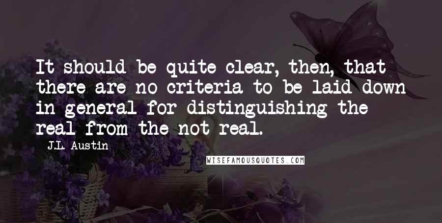 J.L. Austin Quotes: It should be quite clear, then, that there are no criteria to be laid down in general for distinguishing the real from the not real.