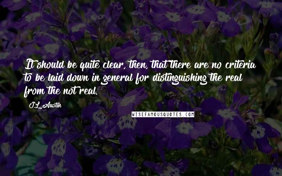 J.L. Austin Quotes: It should be quite clear, then, that there are no criteria to be laid down in general for distinguishing the real from the not real.