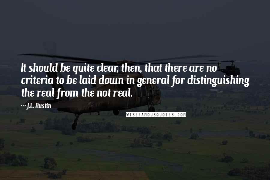 J.L. Austin Quotes: It should be quite clear, then, that there are no criteria to be laid down in general for distinguishing the real from the not real.