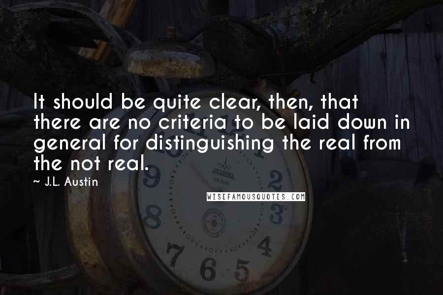 J.L. Austin Quotes: It should be quite clear, then, that there are no criteria to be laid down in general for distinguishing the real from the not real.