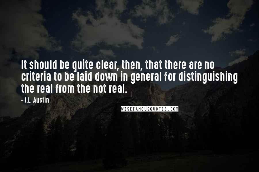 J.L. Austin Quotes: It should be quite clear, then, that there are no criteria to be laid down in general for distinguishing the real from the not real.