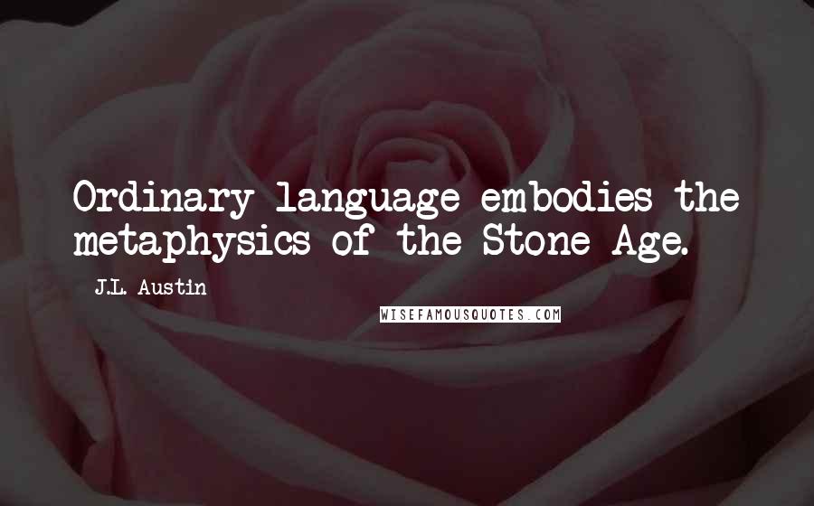 J.L. Austin Quotes: Ordinary language embodies the metaphysics of the Stone Age.