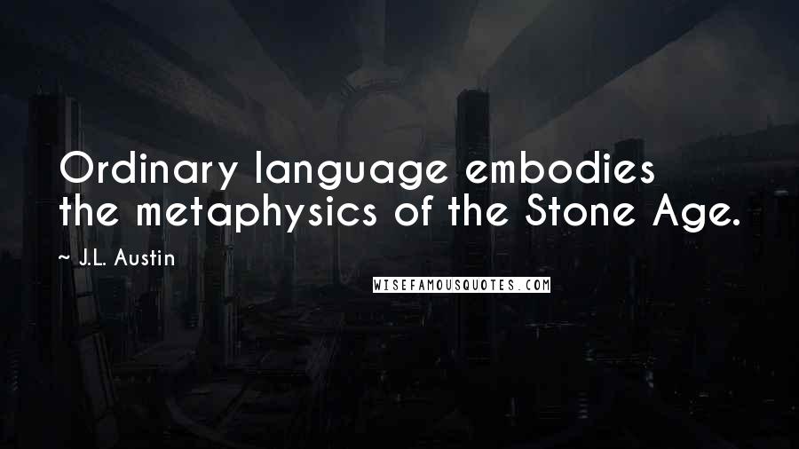 J.L. Austin Quotes: Ordinary language embodies the metaphysics of the Stone Age.