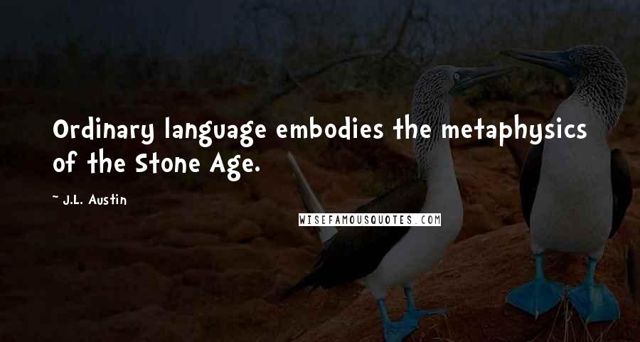 J.L. Austin Quotes: Ordinary language embodies the metaphysics of the Stone Age.