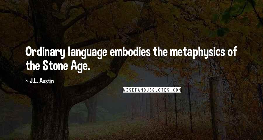 J.L. Austin Quotes: Ordinary language embodies the metaphysics of the Stone Age.