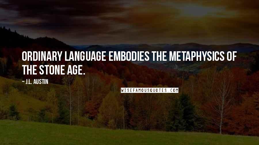 J.L. Austin Quotes: Ordinary language embodies the metaphysics of the Stone Age.