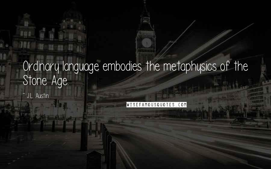 J.L. Austin Quotes: Ordinary language embodies the metaphysics of the Stone Age.