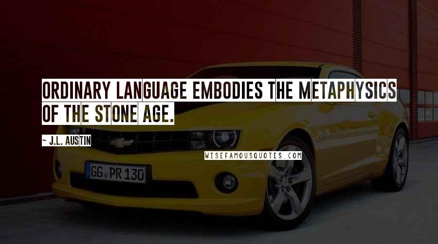 J.L. Austin Quotes: Ordinary language embodies the metaphysics of the Stone Age.