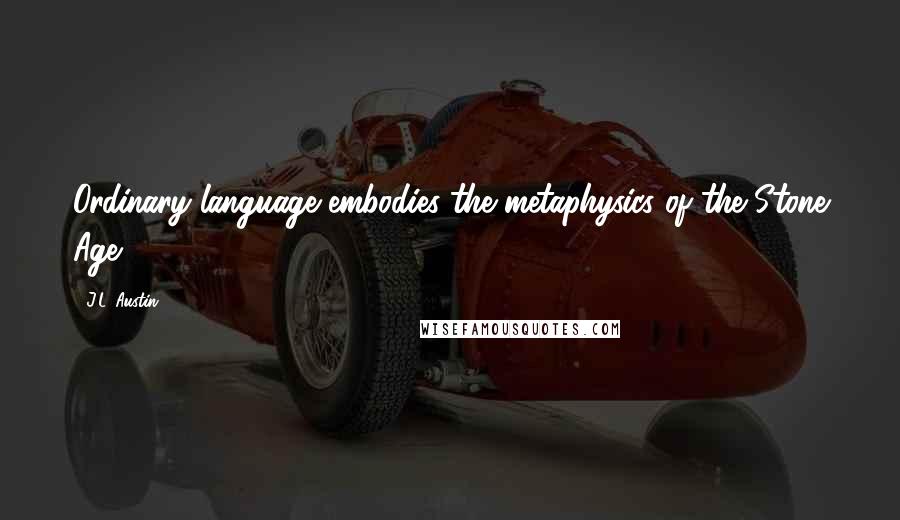 J.L. Austin Quotes: Ordinary language embodies the metaphysics of the Stone Age.