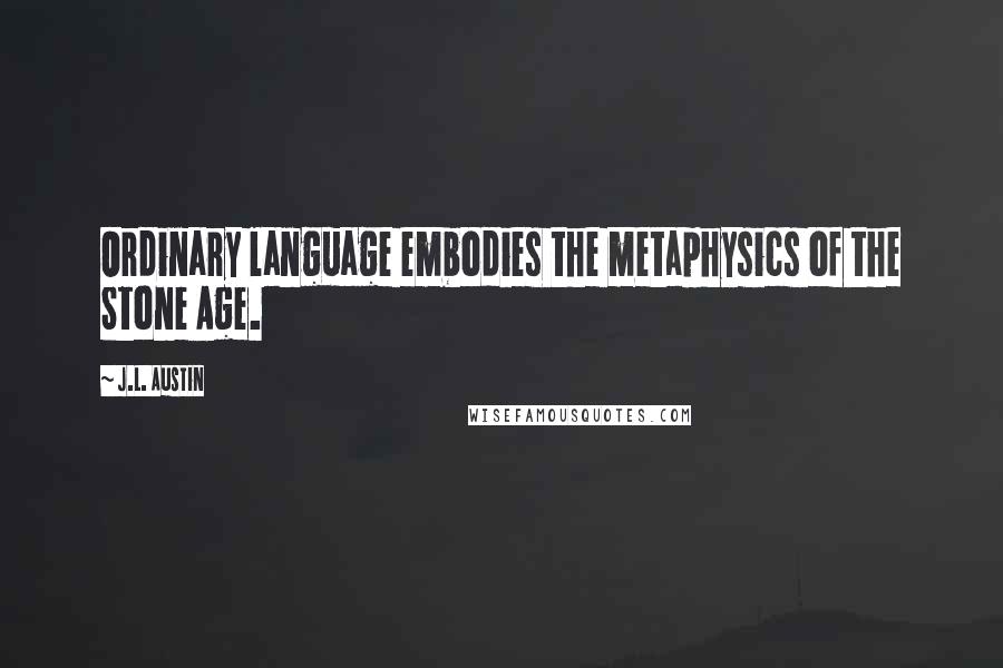 J.L. Austin Quotes: Ordinary language embodies the metaphysics of the Stone Age.