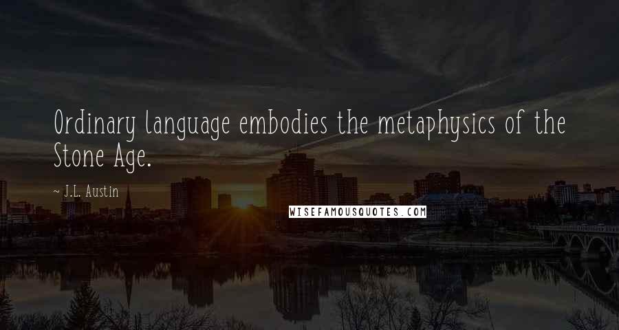 J.L. Austin Quotes: Ordinary language embodies the metaphysics of the Stone Age.