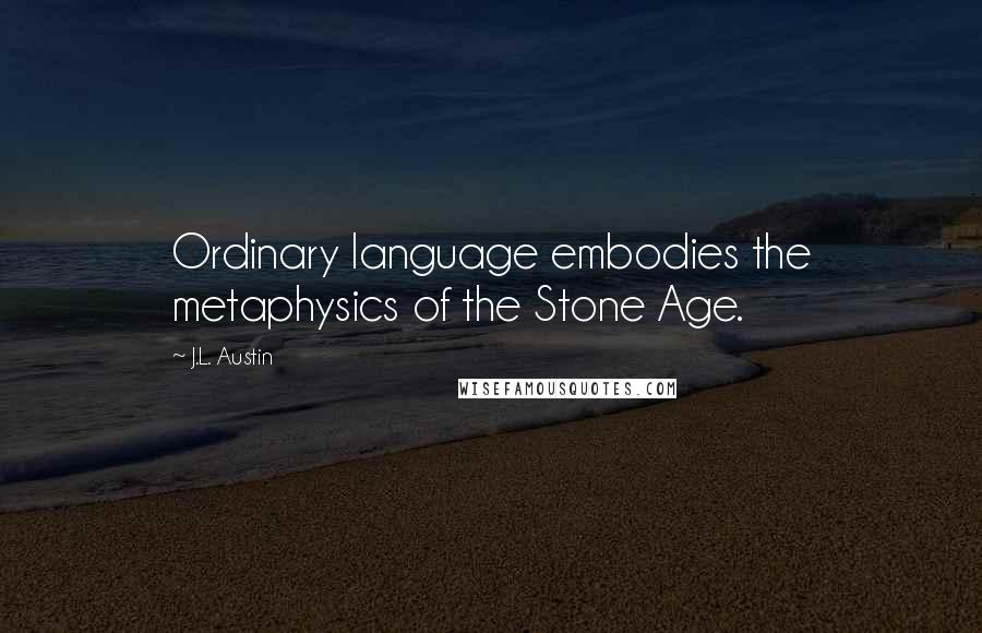 J.L. Austin Quotes: Ordinary language embodies the metaphysics of the Stone Age.