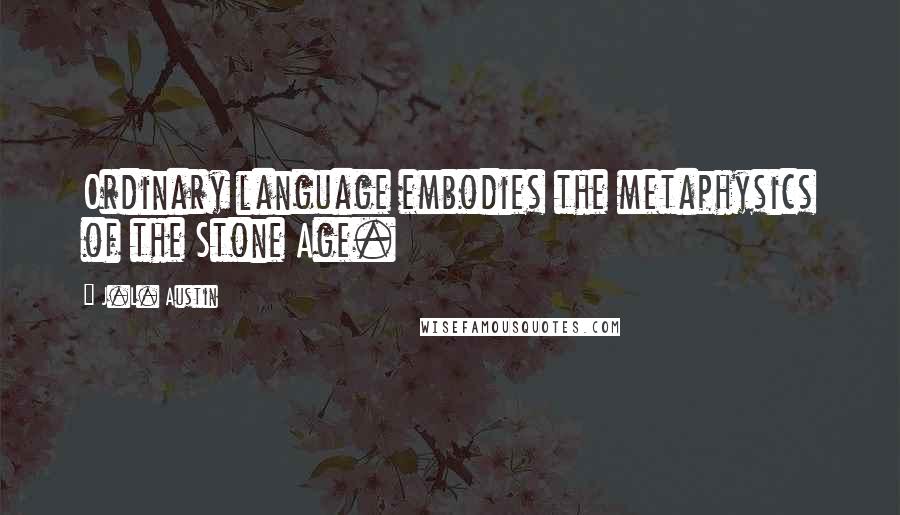 J.L. Austin Quotes: Ordinary language embodies the metaphysics of the Stone Age.