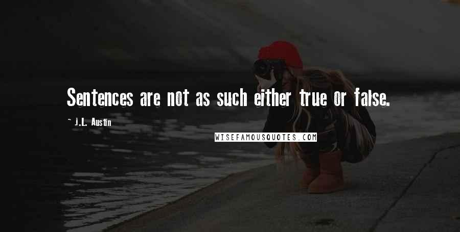 J.L. Austin Quotes: Sentences are not as such either true or false.