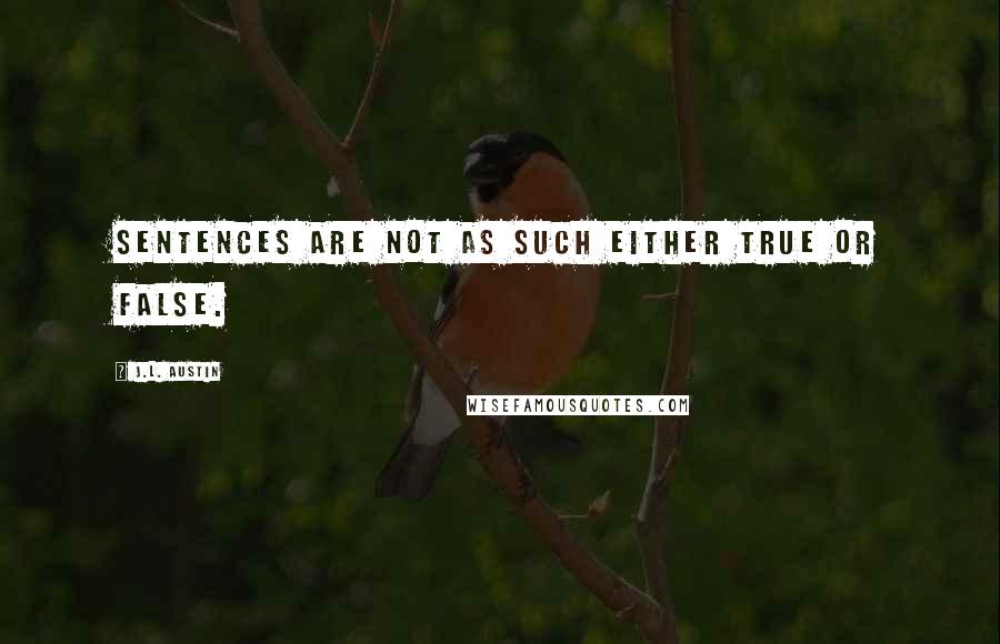 J.L. Austin Quotes: Sentences are not as such either true or false.