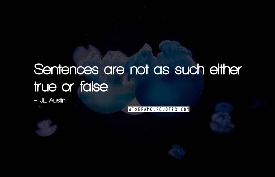 J.L. Austin Quotes: Sentences are not as such either true or false.